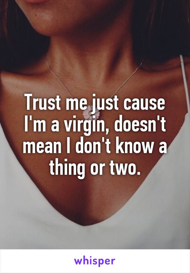 Trust me just cause I'm a virgin, doesn't mean I don't know a thing or two.