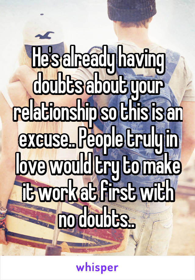 He's already having doubts about your relationship so this is an excuse.. People truly in love would try to make it work at first with no doubts.. 