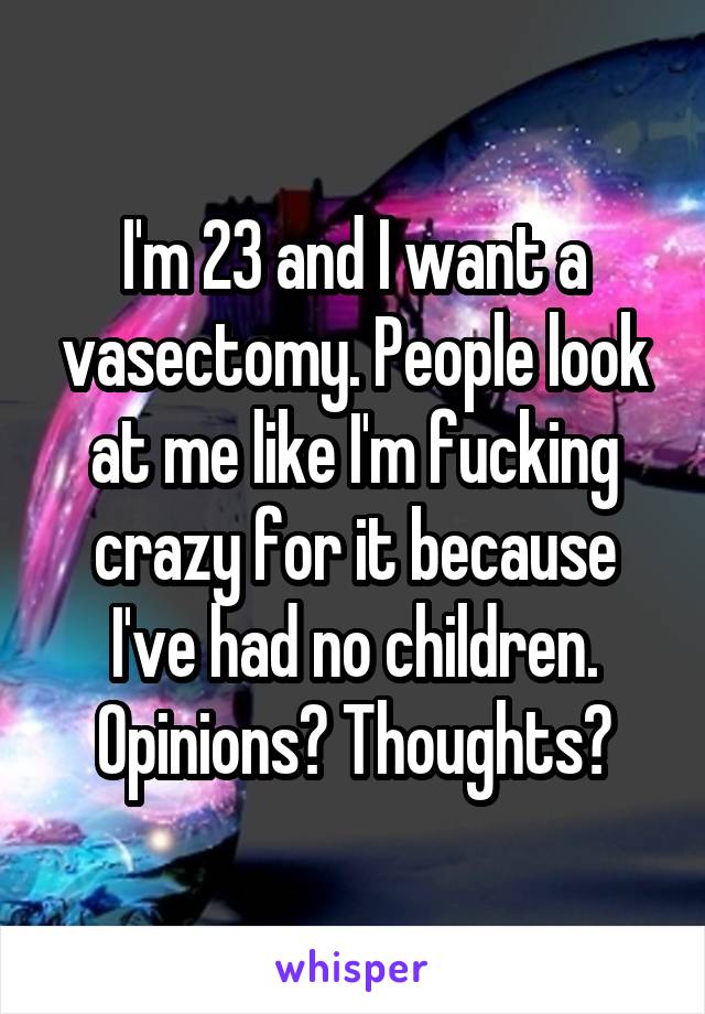 I'm 23 and I want a vasectomy. People look at me like I'm fucking crazy for it because I've had no children. Opinions? Thoughts?
