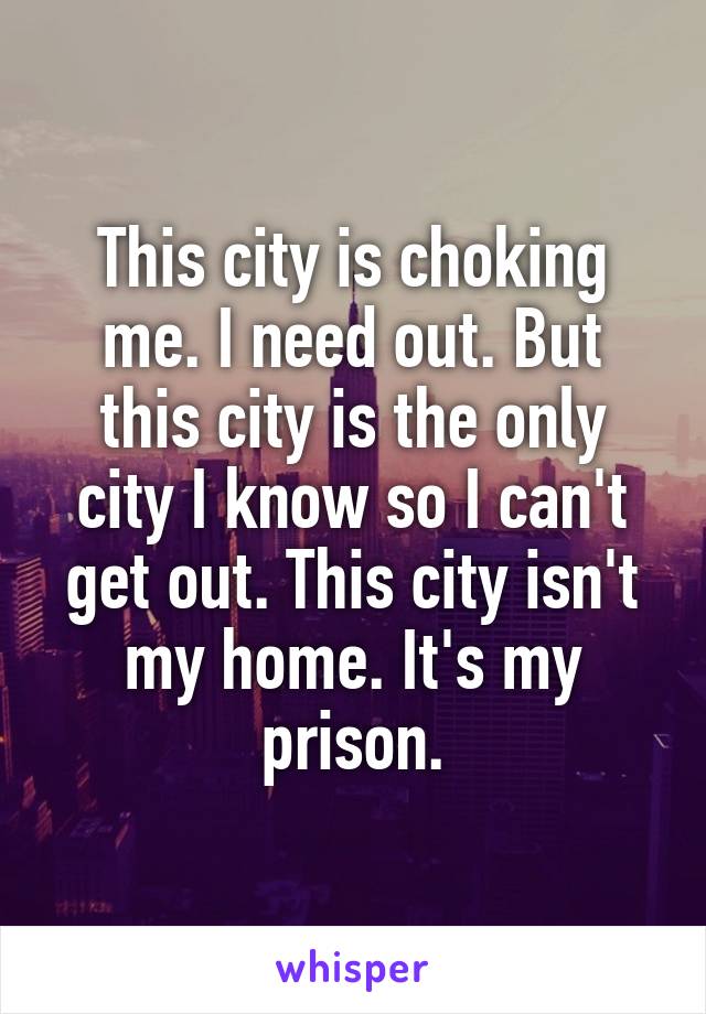 This city is choking me. I need out. But this city is the only city I know so I can't get out. This city isn't my home. It's my prison.