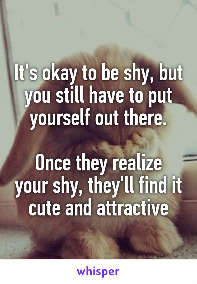 It's okay to be shy, but you still have to put yourself out there.

Once they realize your shy, they'll find it cute and attractive