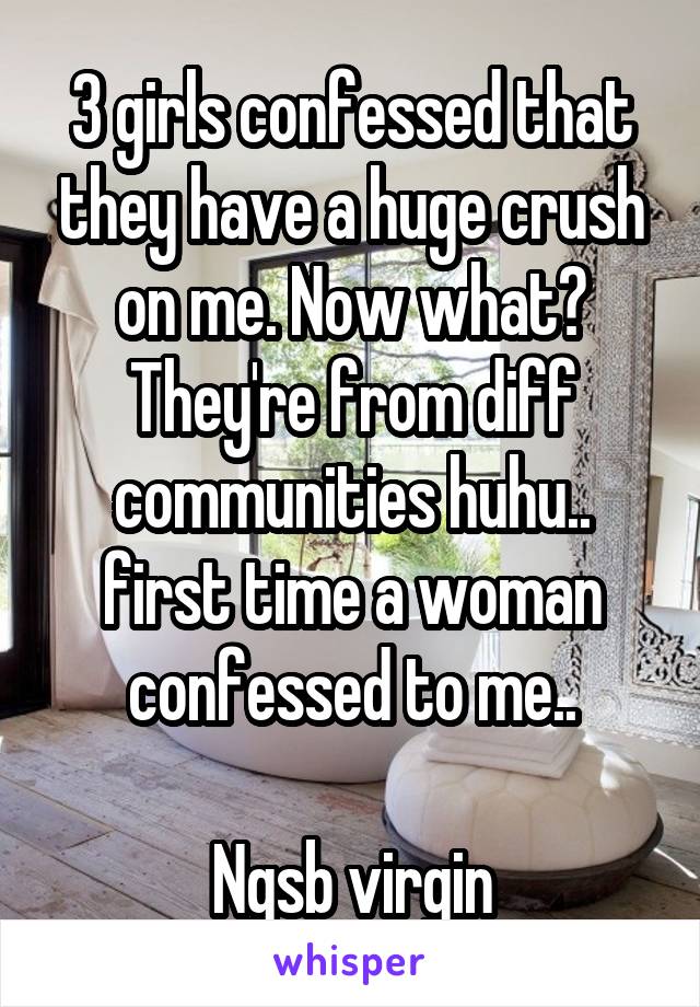 3 girls confessed that they have a huge crush on me. Now what? They're from diff communities huhu.. first time a woman confessed to me..

Ngsb virgin