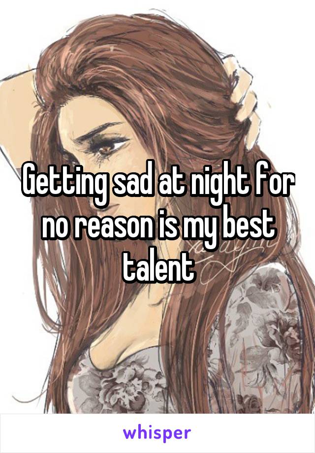 Getting sad at night for no reason is my best talent
