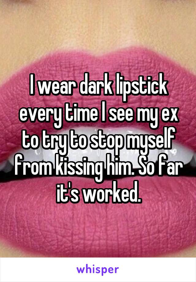 I wear dark lipstick every time I see my ex to try to stop myself from kissing him. So far it's worked.