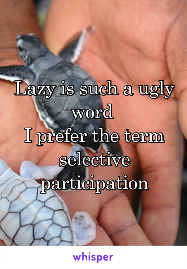Lazy is such a ugly word 
I prefer the term selective participation