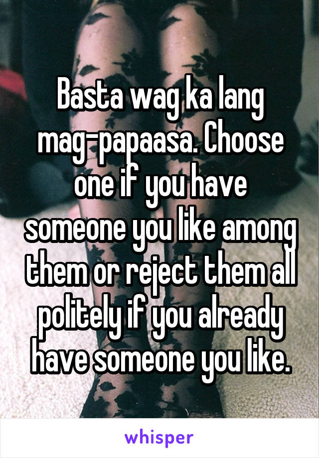 Basta wag ka lang mag-papaasa. Choose one if you have someone you like among them or reject them all politely if you already have someone you like.
