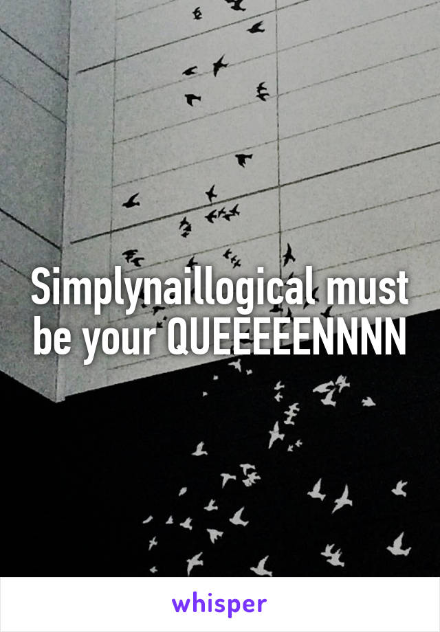 Simplynaillogical must be your QUEEEEENNNN