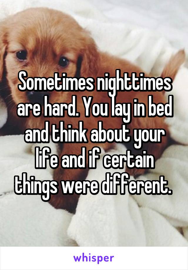 Sometimes nighttimes are hard. You lay in bed and think about your life and if certain things were different. 