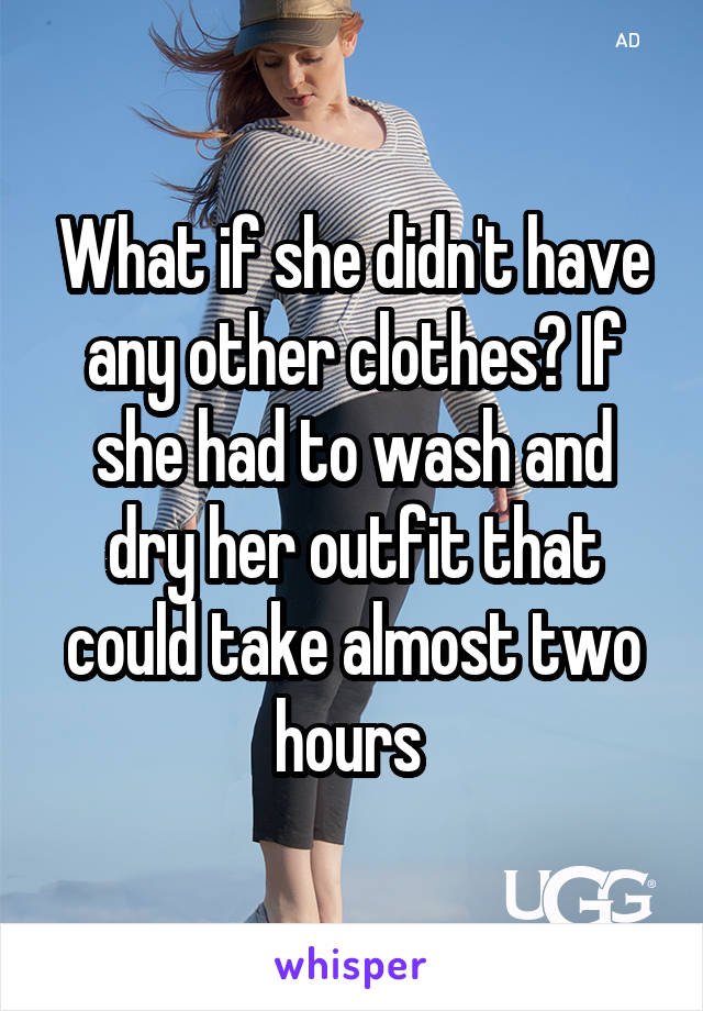 What if she didn't have any other clothes? If she had to wash and dry her outfit that could take almost two hours 
