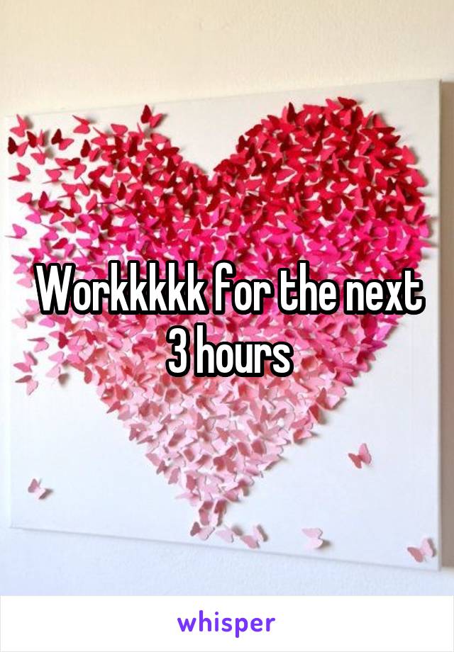 Workkkkk for the next 3 hours
