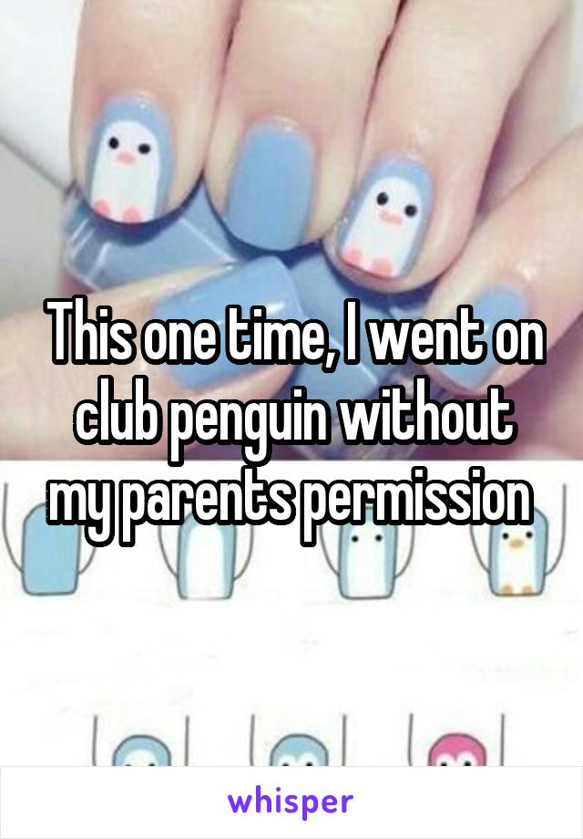 This one time, I went on club penguin without my parents permission 