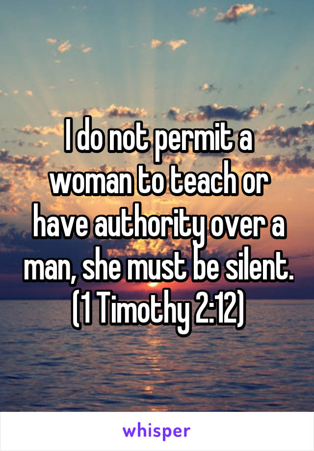 I do not permit a woman to teach or have authority over a man, she must be silent.
(1 Timothy 2:12)