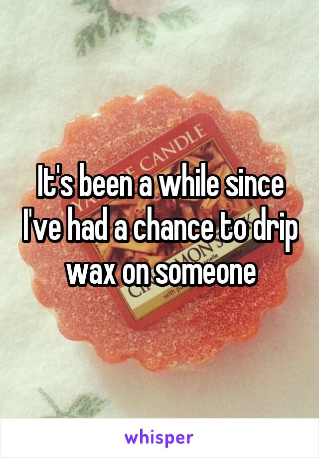 It's been a while since I've had a chance to drip wax on someone