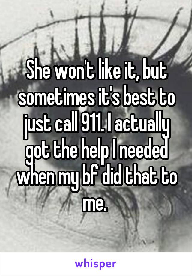 She won't like it, but sometimes it's best to just call 911. I actually got the help I needed when my bf did that to me. 