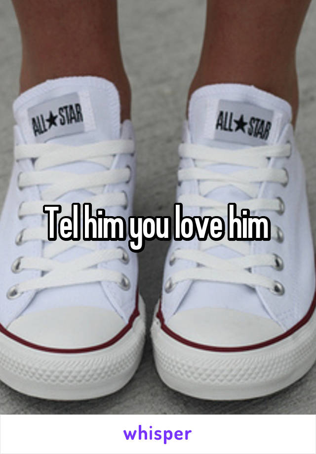 Tel him you love him 