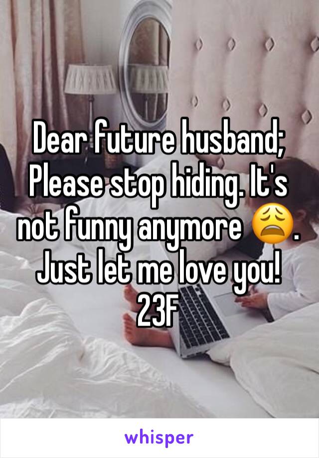 Dear future husband; 
Please stop hiding. It's not funny anymore 😩. Just let me love you!
23F