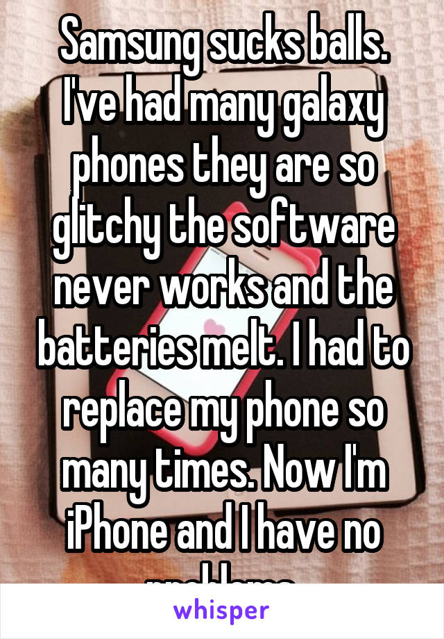 Samsung sucks balls. I've had many galaxy phones they are so glitchy the software never works and the batteries melt. I had to replace my phone so many times. Now I'm iPhone and I have no problems.