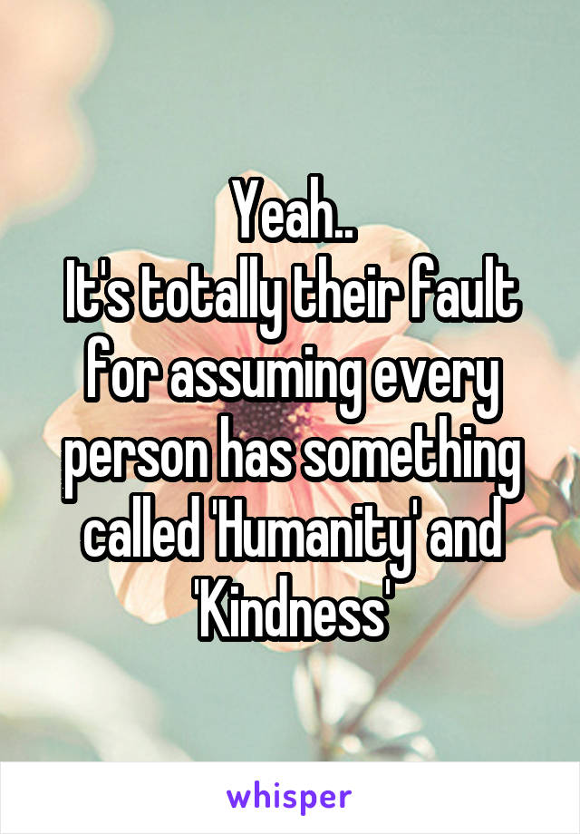 Yeah..
It's totally their fault for assuming every person has something called 'Humanity' and 'Kindness'