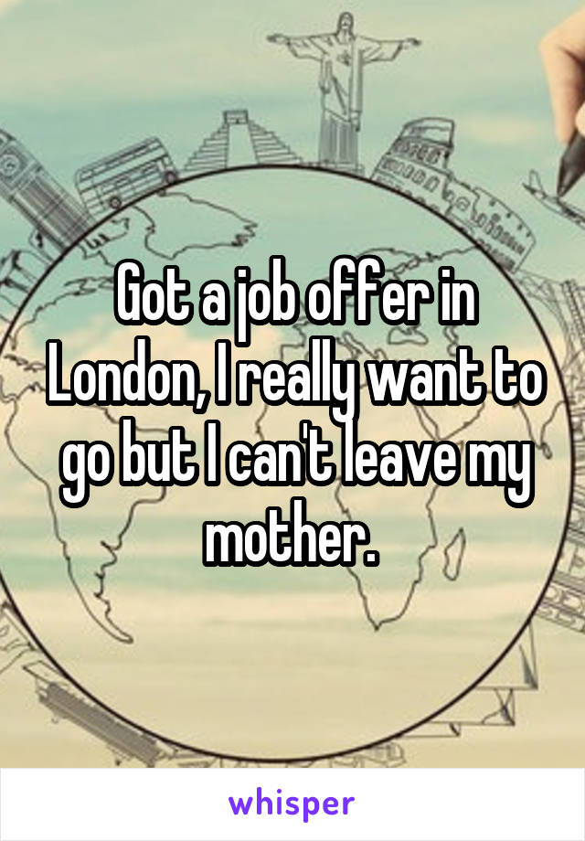 Got a job offer in London, I really want to go but I can't leave my mother. 