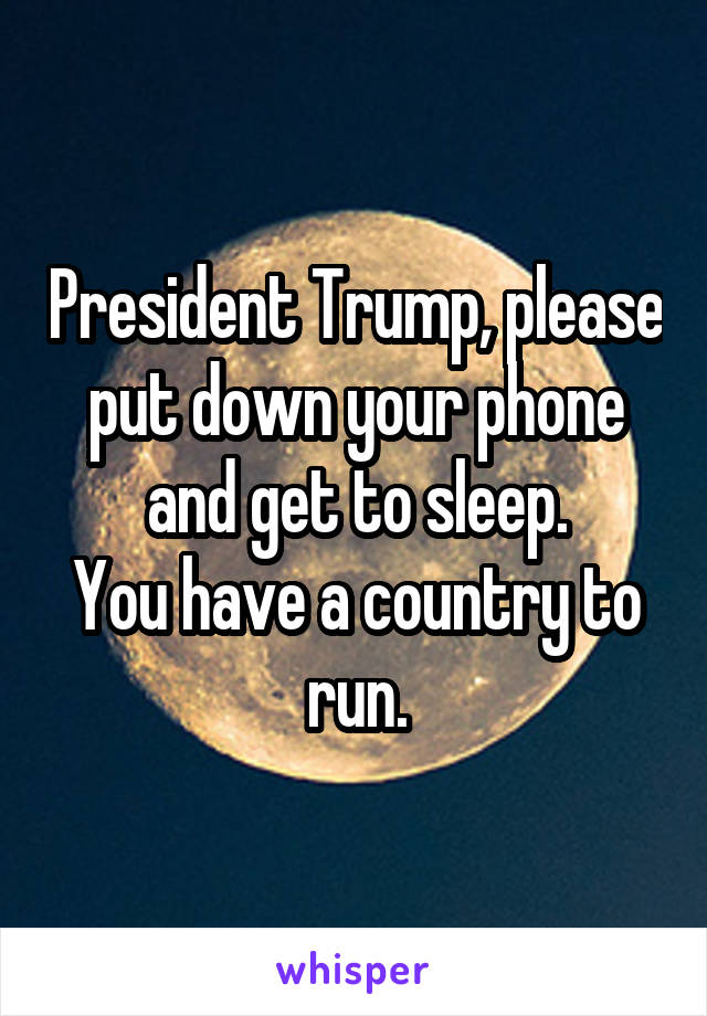 President Trump, please put down your phone and get to sleep.
You have a country to run.
