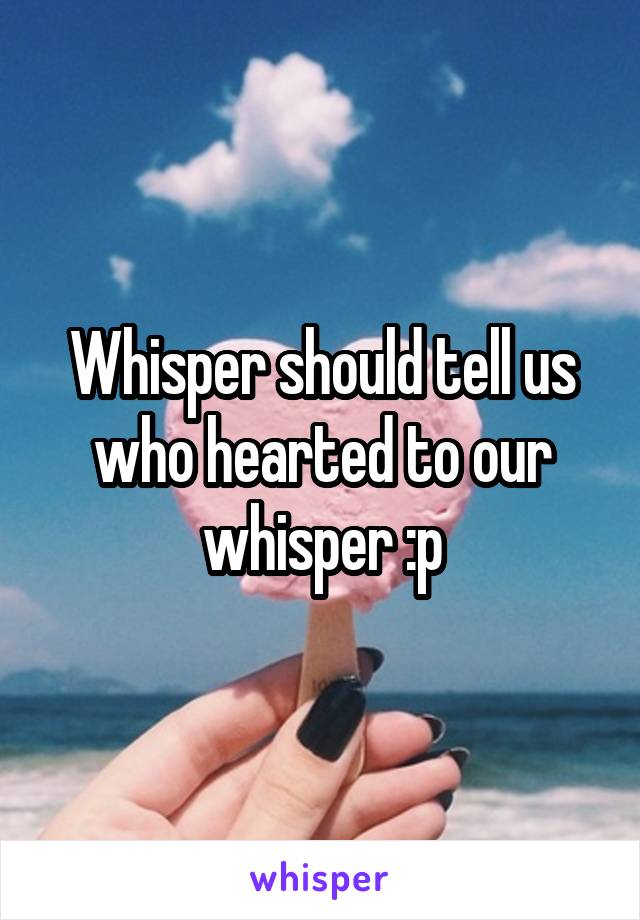 Whisper should tell us who hearted to our whisper :p