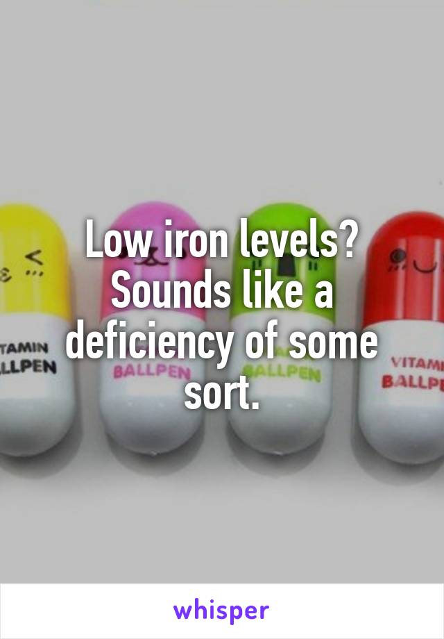 Low iron levels? Sounds like a deficiency of some sort.