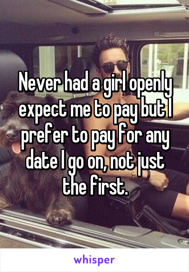 Never had a girl openly expect me to pay but I prefer to pay for any date I go on, not just the first.