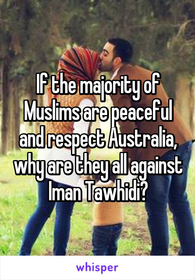 If the majority of Muslims are peaceful and respect Australia, why are they all against Iman Tawhidi?