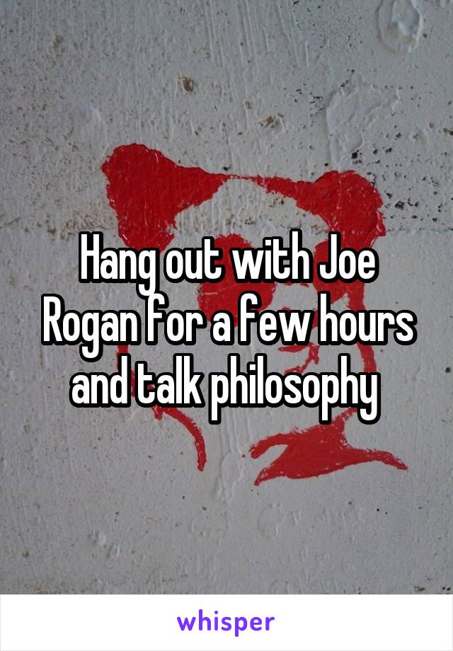 Hang out with Joe Rogan for a few hours and talk philosophy 
