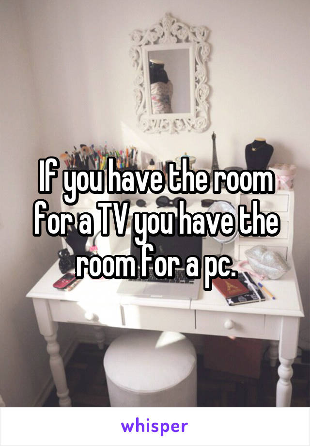 If you have the room for a TV you have the room for a pc.