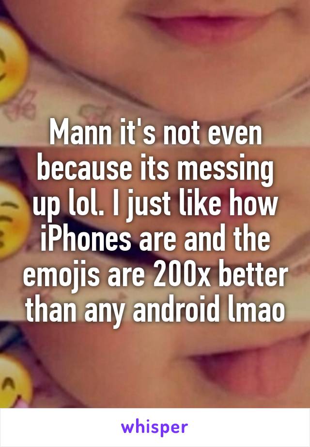 Mann it's not even because its messing up lol. I just like how iPhones are and the emojis are 200x better than any android lmao
