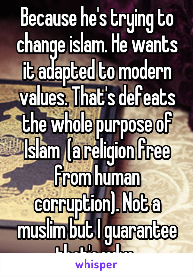 Because he's trying to change islam. He wants it adapted to modern values. That's defeats the whole purpose of Islam  (a religion free from human corruption). Not a muslim but I guarantee that's why. 