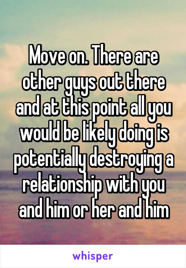 Move on. There are other guys out there and at this point all you would be likely doing is potentially destroying a relationship with you and him or her and him