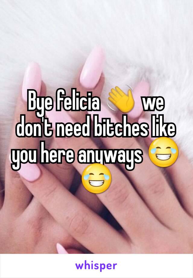 Bye felicia ðŸ‘‹ we don't need bitches like you here anyways ðŸ˜‚ðŸ˜‚