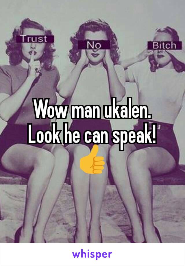 Wow man ukalen.
Look he can speak!
👍