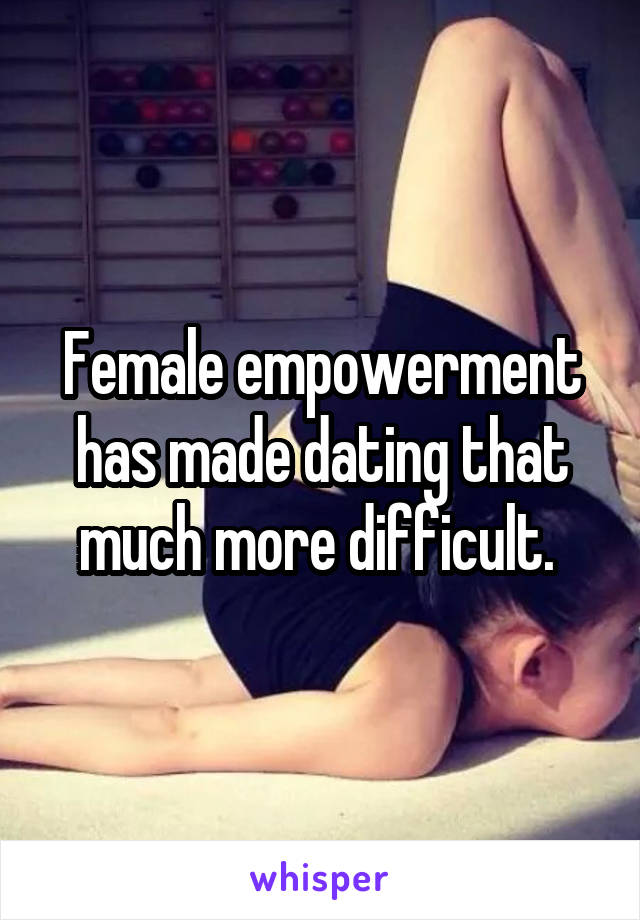 Female empowerment has made dating that much more difficult. 