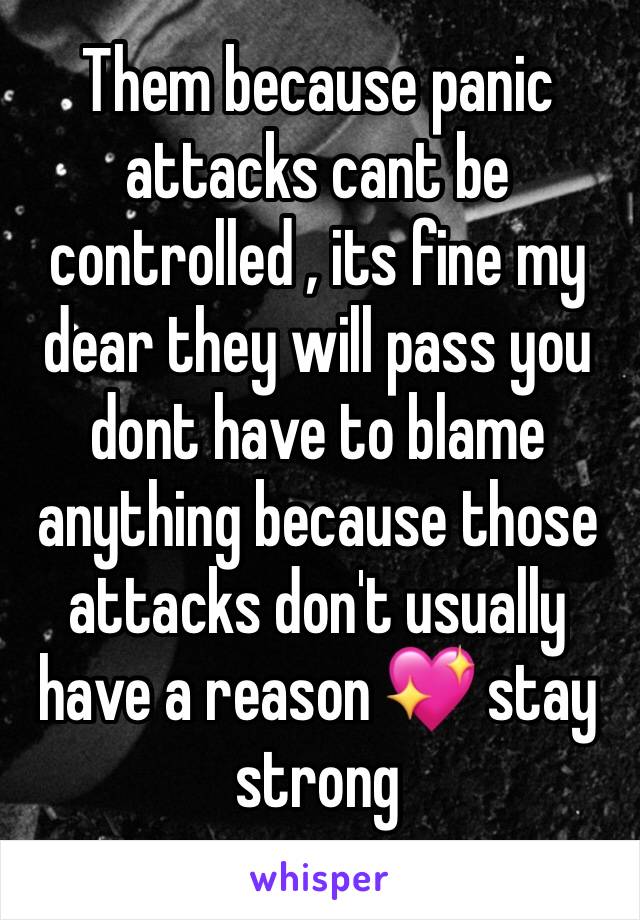 Them because panic attacks cant be controlled , its fine my dear they will pass you dont have to blame anything because those attacks don't usually have a reason 💖 stay strong 