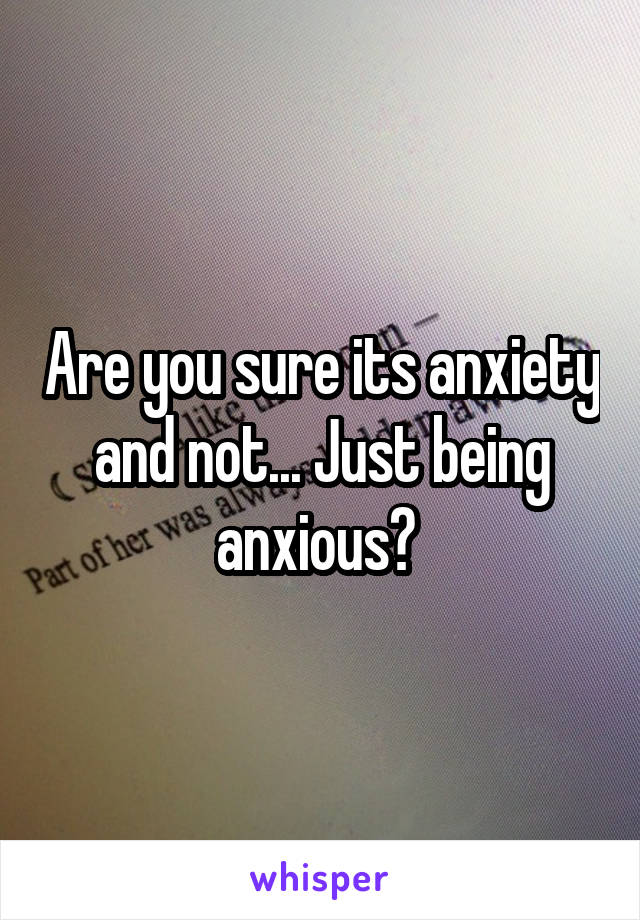 Are you sure its anxiety and not... Just being anxious? 