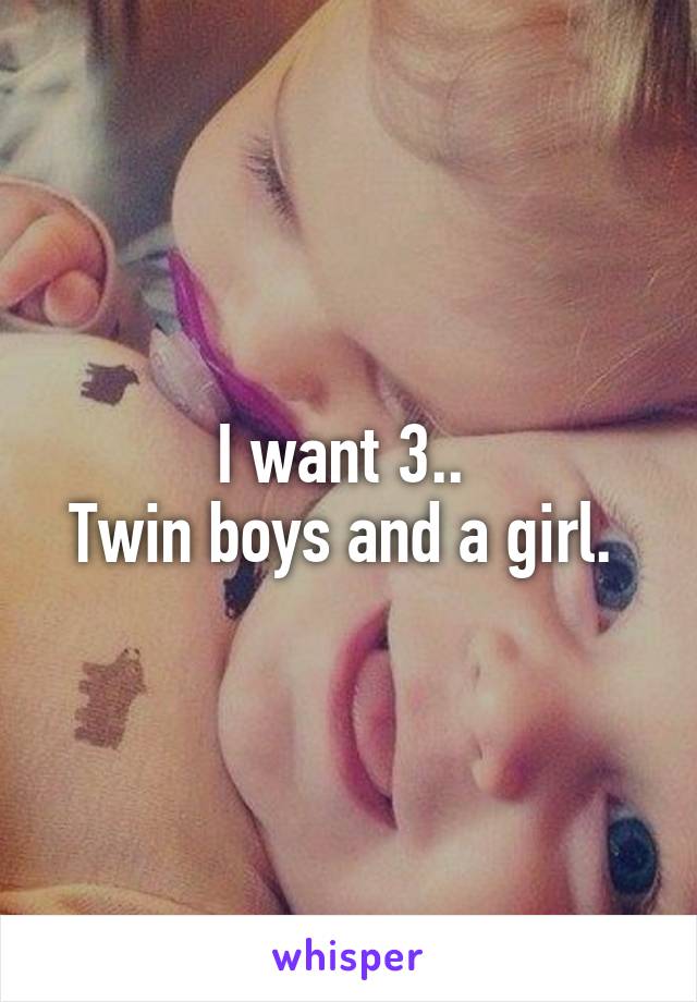I want 3.. 
Twin boys and a girl. 