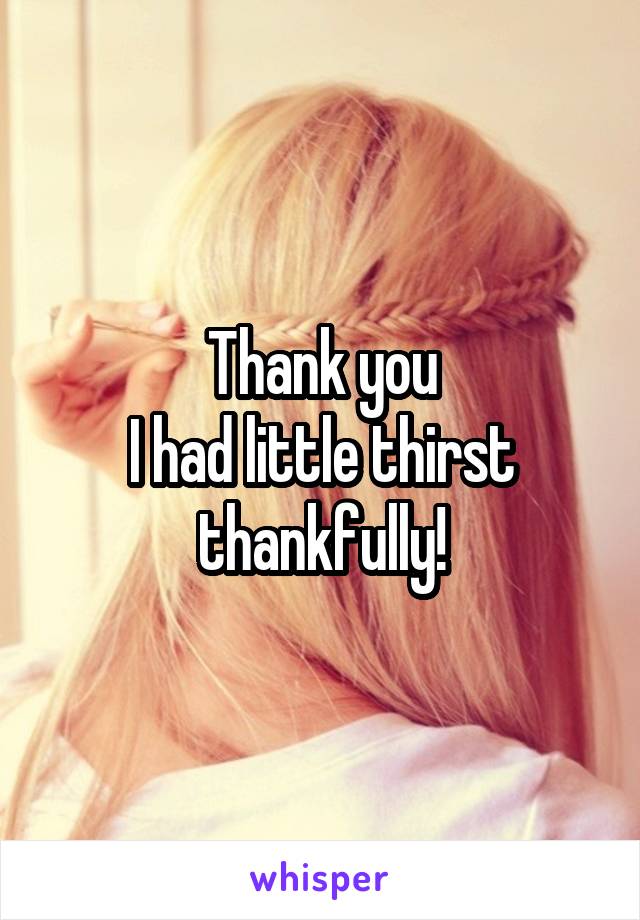 Thank you
I had little thirst thankfully!