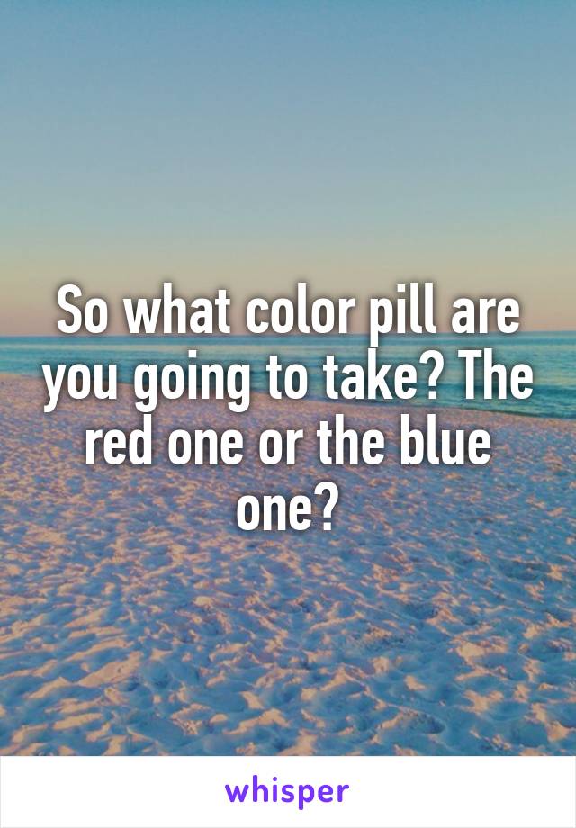 So what color pill are you going to take? The red one or the blue one?