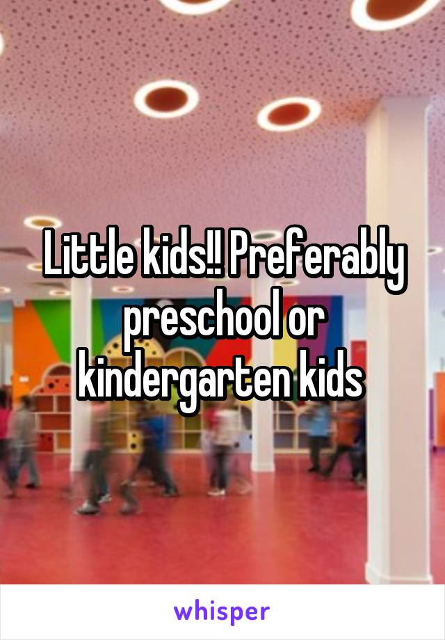 Little kids!! Preferably preschool or kindergarten kids 