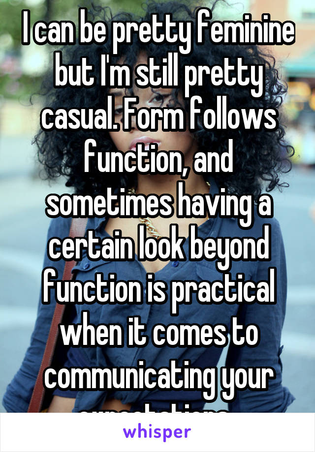 I can be pretty feminine but I'm still pretty casual. Form follows function, and sometimes having a certain look beyond function is practical when it comes to communicating your expectations. 