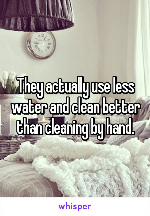 They actually use less water and clean better than cleaning by hand.