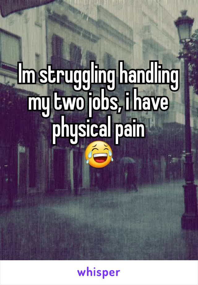 Im struggling handling my two jobs, i have physical pain
😂