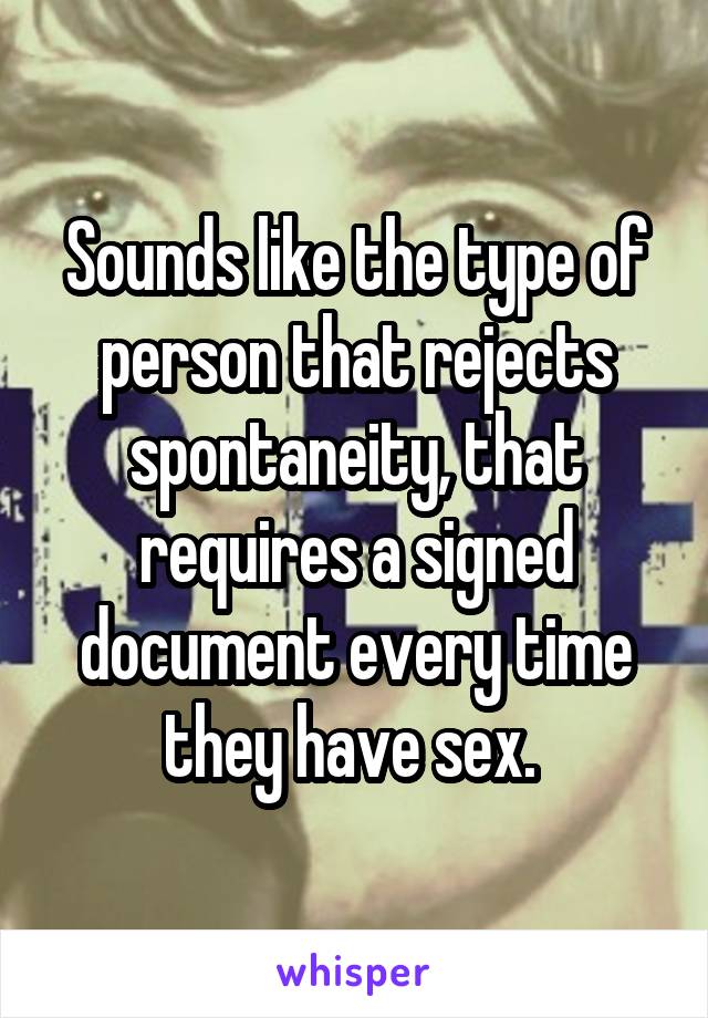 Sounds like the type of person that rejects spontaneity, that requires a signed document every time they have sex. 