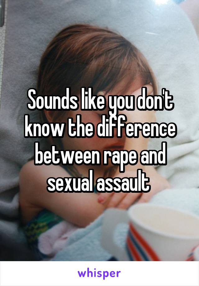 Sounds like you don't know the difference between rape and sexual assault 