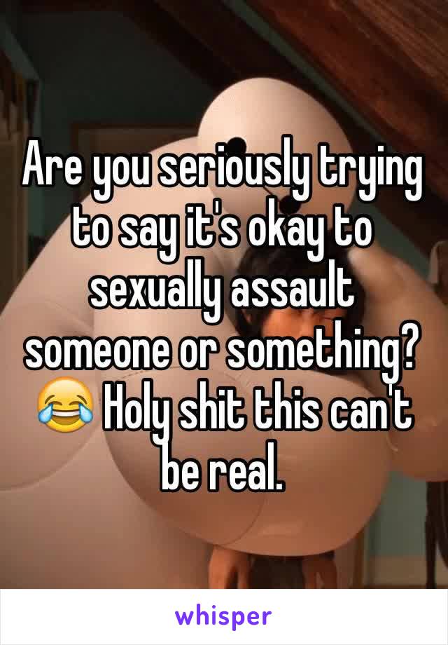 Are you seriously trying to say it's okay to sexually assault someone or something? 😂 Holy shit this can't be real. 