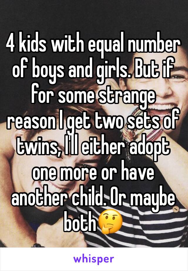 4 kids with equal number of boys and girls. But if for some strange reason I get two sets of twins, I'll either adopt one more or have another child. Or maybe both🤔