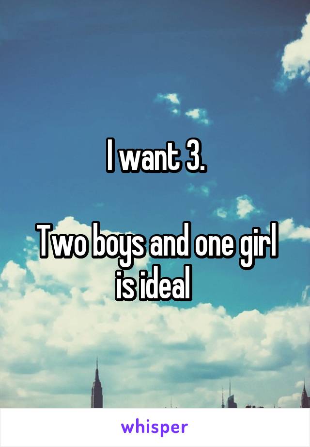 I want 3.

Two boys and one girl is ideal 